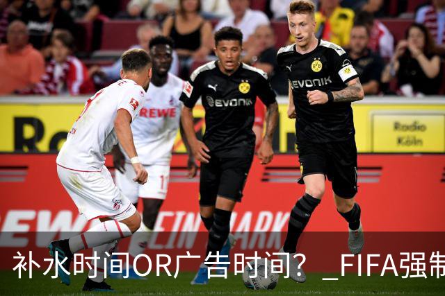 补水时间OR广告时间？ FIFA强制设置补水时间遭多方质疑